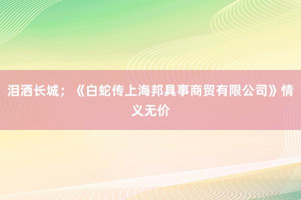 泪洒长城；《白蛇传上海邦具事商贸有限公司》情义无价