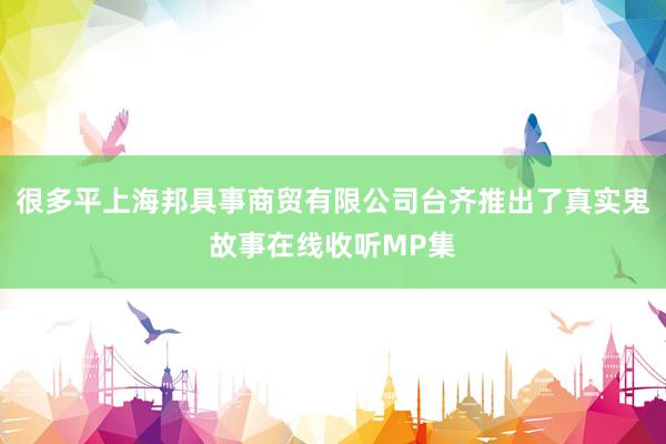 很多平上海邦具事商贸有限公司台齐推出了真实鬼故事在线收听MP集