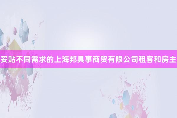 妥贴不同需求的上海邦具事商贸有限公司租客和房主