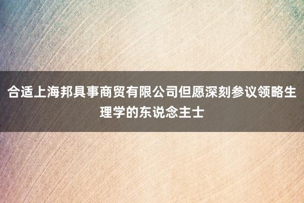 合适上海邦具事商贸有限公司但愿深刻参议领略生理学的东说念主士