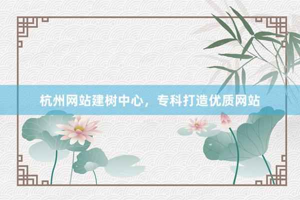 杭州网站建树中心，专科打造优质网站