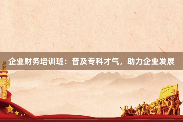 企业财务培训班：普及专科才气，助力企业发展